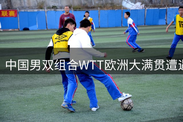 中国男双组合WTT欧洲大满贯遭遇法国劲敌 0-3无缘半决赛