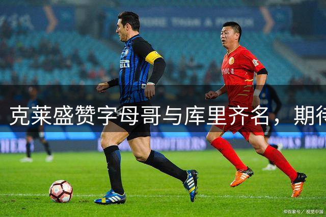 克莱盛赞字母哥与库里齐名，期待联手MVP