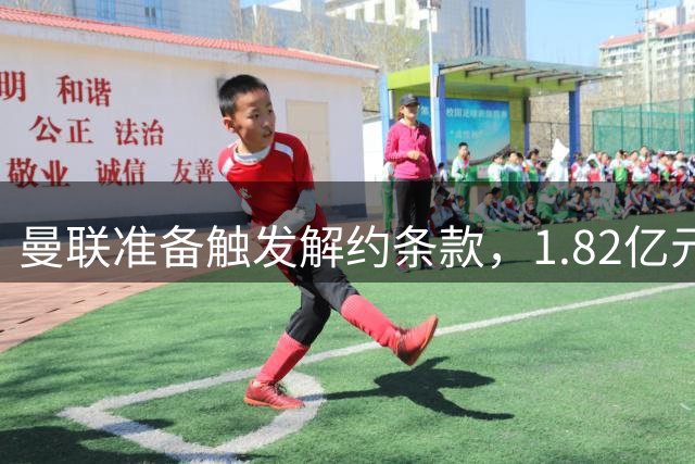 曼联准备触发解约条款，1.82亿元协议后被迫快速行动
