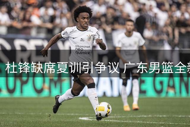 杜锋缺席夏训引争议 广东男篮全新外教团队受瞩目