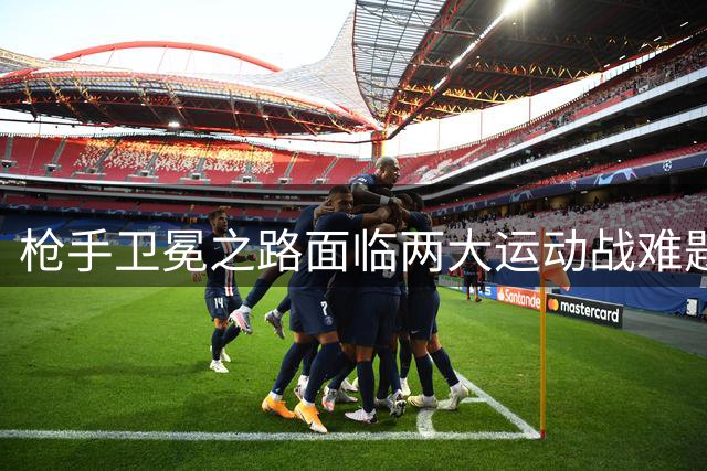 枪手卫冕之路面临两大运动战难题