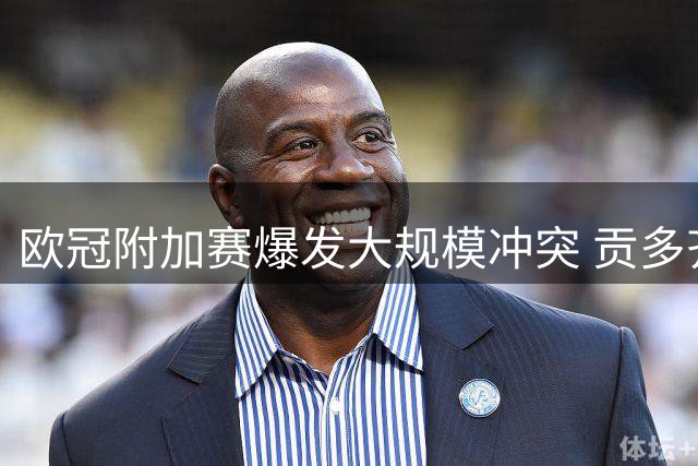 欧冠附加赛爆发大规模冲突 贡多齐庆祝动作引争议