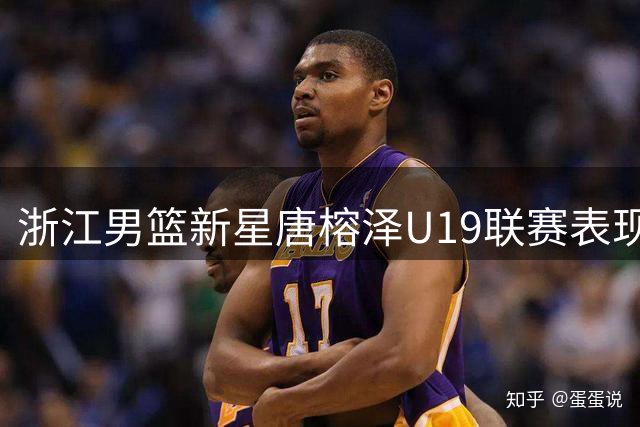 浙江男篮新星唐榕泽U19联赛表现获官方关注