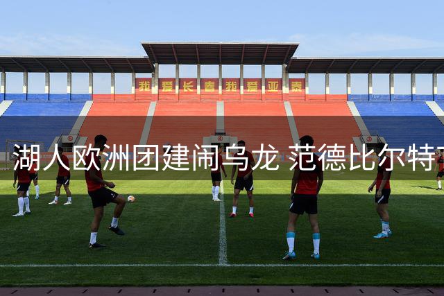 湖人欧洲团建闹乌龙 范德比尔特T恤落水引球迷跳水争抢