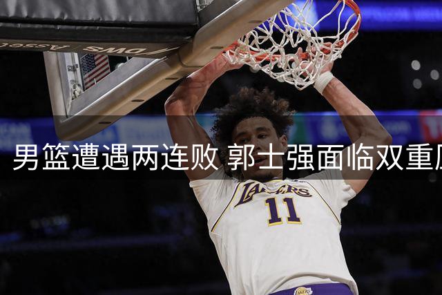 男篮遭遇两连败 郭士强面临双重压力