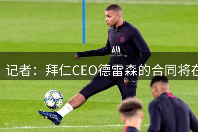 记者：拜仁CEO德雷森的合同将在2027年到期后，再延长2至3年