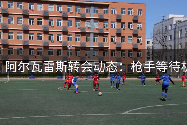 阿尔瓦雷斯转会动态：枪手等待机会 巴萨仍是首选