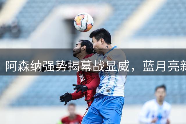 阿森纳强势揭幕战显威，蓝月亮新阵痛显现