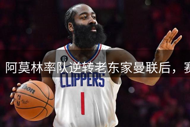 阿莫林率队逆转老东家曼联后，赛后碰到熟人笑开了花
