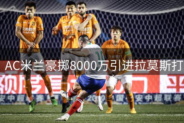 AC米兰豪掷8000万引进拉莫斯打破队史纪录